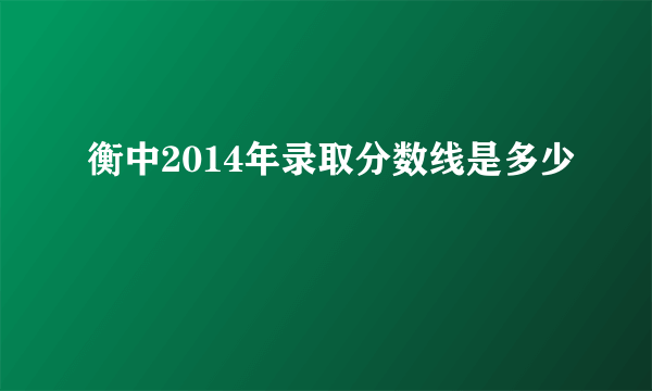 衡中2014年录取分数线是多少