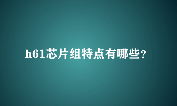 h61芯片组特点有哪些？