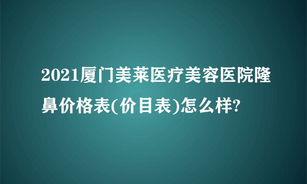 2021厦门美莱医疗美容医院隆鼻价格表(价目表)怎么样?