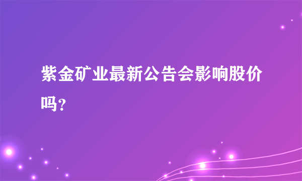 紫金矿业最新公告会影响股价吗？