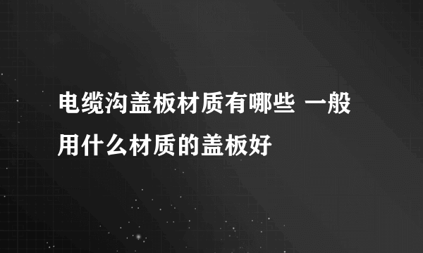 电缆沟盖板材质有哪些 一般用什么材质的盖板好