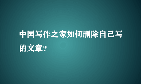 中国写作之家如何删除自己写的文章？