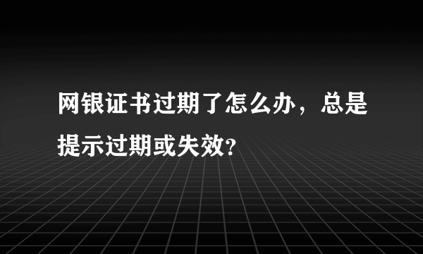 网银证书过期了怎么办，总是提示过期或失效？