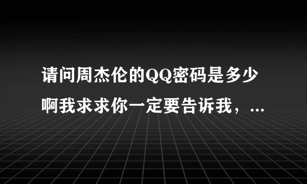 请问周杰伦的QQ密码是多少啊我求求你一定要告诉我，我要真的哦 我求求你