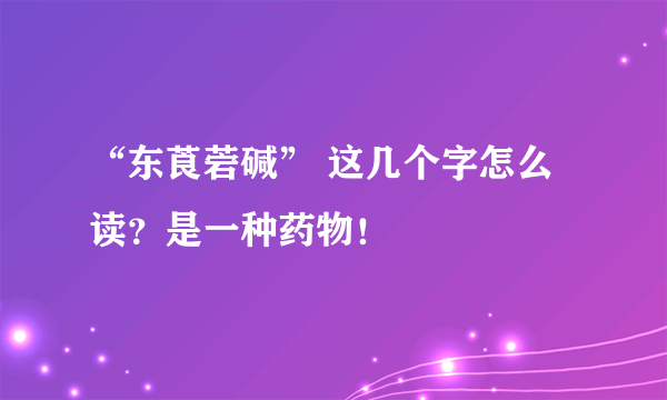 “东莨菪碱” 这几个字怎么读？是一种药物！