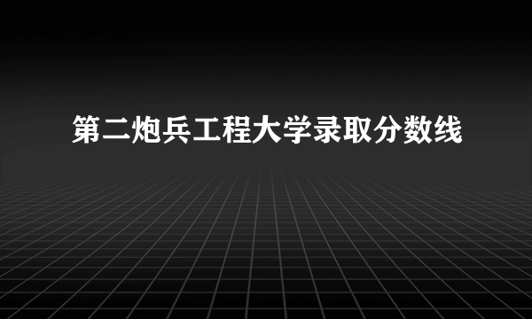 第二炮兵工程大学录取分数线