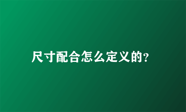 尺寸配合怎么定义的？
