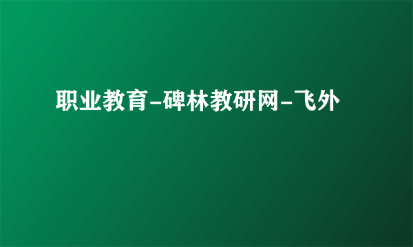 职业教育-碑林教研网-飞外