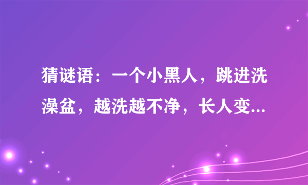 猜谜语：一个小黑人，跳进洗澡盆，越洗越不净，长人变短人。 （打一文具）谜底是什么？