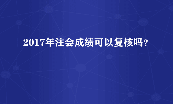 2017年注会成绩可以复核吗？