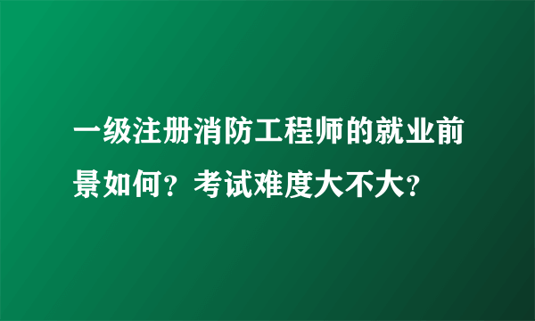 一级注册消防工程师的就业前景如何？考试难度大不大？