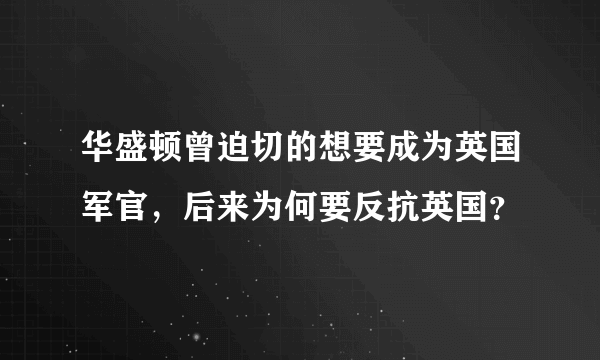 华盛顿曾迫切的想要成为英国军官，后来为何要反抗英国？