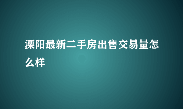 溧阳最新二手房出售交易量怎么样