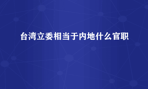台湾立委相当于内地什么官职