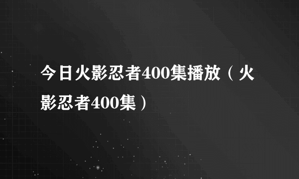 今日火影忍者400集播放（火影忍者400集）