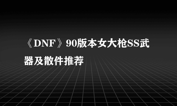 《DNF》90版本女大枪SS武器及散件推荐