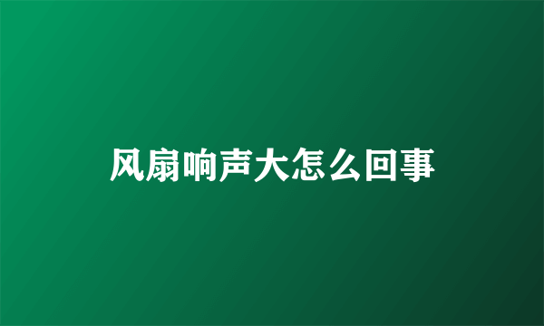风扇响声大怎么回事