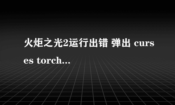 火炬之光2运行出错 弹出 curses torchlight ll has crashed 求大神帮忙！如图...