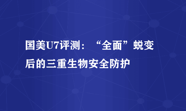 国美U7评测：“全面”蜕变后的三重生物安全防护