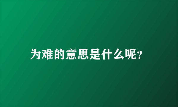 为难的意思是什么呢？