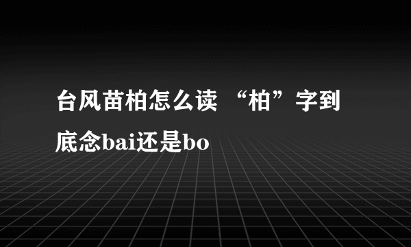 台风苗柏怎么读 “柏”字到底念bai还是bo