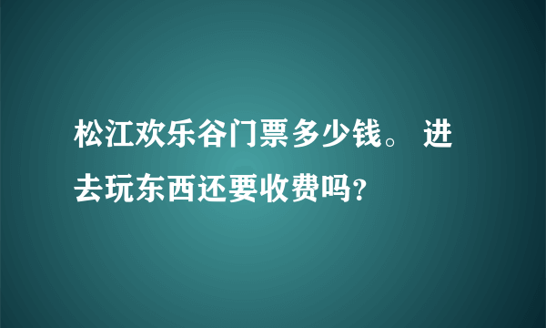 松江欢乐谷门票多少钱。 进去玩东西还要收费吗？