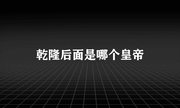 乾隆后面是哪个皇帝
