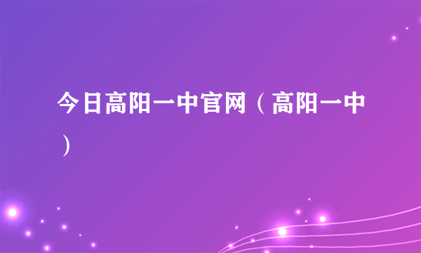 今日高阳一中官网（高阳一中）