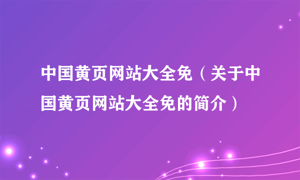 中国黄页网站大全免（关于中国黄页网站大全免的简介）