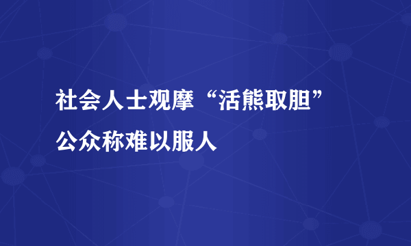 社会人士观摩“活熊取胆” 公众称难以服人