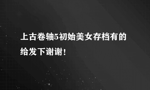 上古卷轴5初始美女存档有的给发下谢谢！