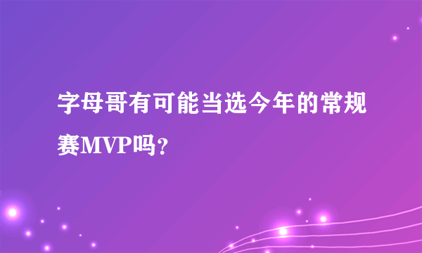 字母哥有可能当选今年的常规赛MVP吗？