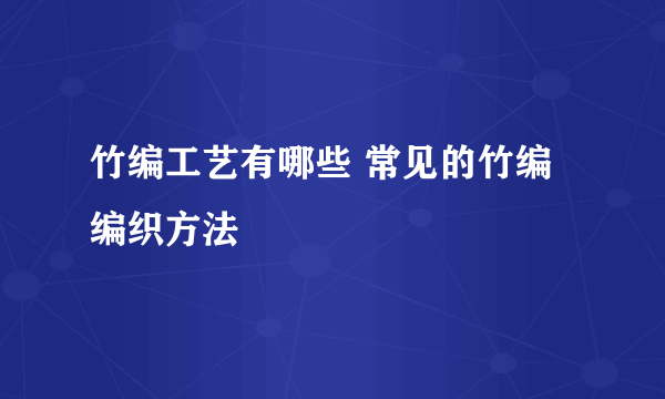 竹编工艺有哪些 常见的竹编编织方法