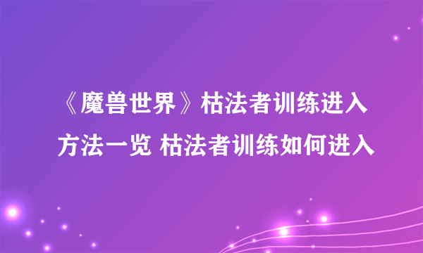 《魔兽世界》枯法者训练进入方法一览 枯法者训练如何进入