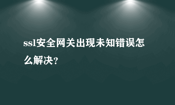 ssl安全网关出现未知错误怎么解决？