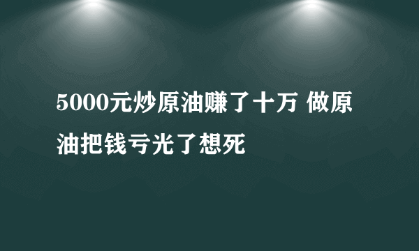 5000元炒原油赚了十万 做原油把钱亏光了想死