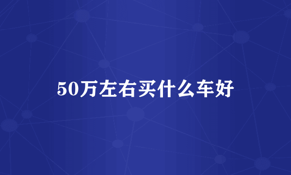50万左右买什么车好