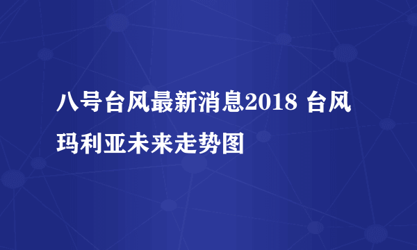 八号台风最新消息2018 台风玛利亚未来走势图