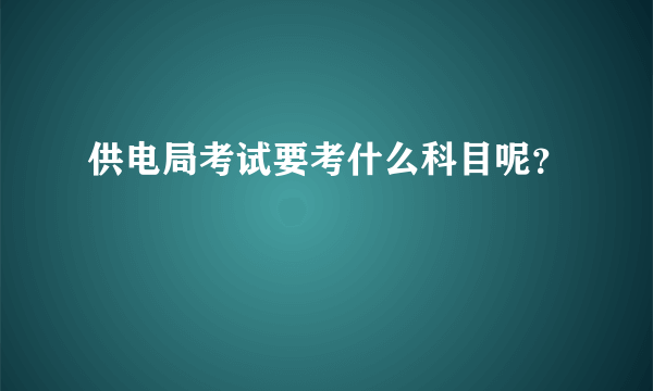 供电局考试要考什么科目呢？