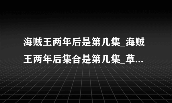 海贼王两年后是第几集_海贼王两年后集合是第几集_草帽一伙相聚是第几集-飞外