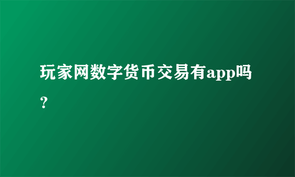 玩家网数字货币交易有app吗？