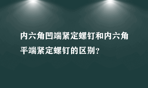 内六角凹端紧定螺钉和内六角平端紧定螺钉的区别？