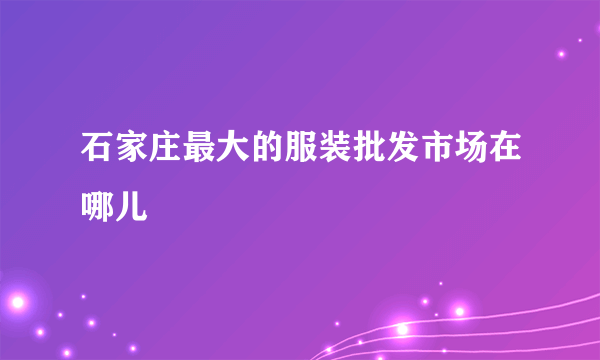 石家庄最大的服装批发市场在哪儿