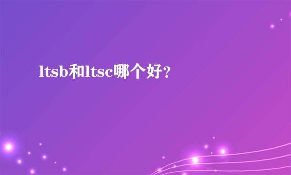 ltsb和ltsc哪个好？