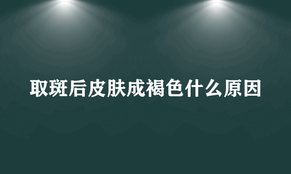 取斑后皮肤成褐色什么原因