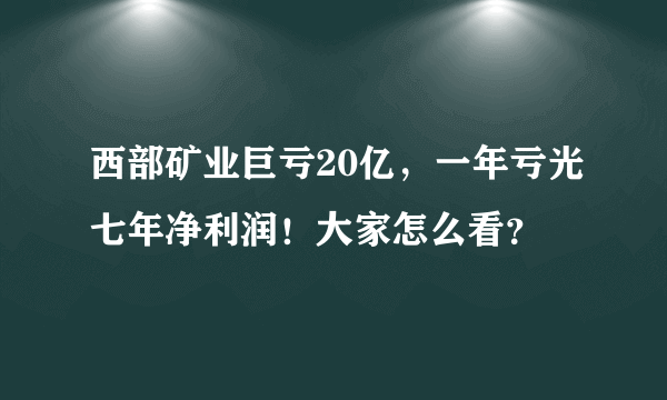 西部矿业巨亏20亿，一年亏光七年净利润！大家怎么看？