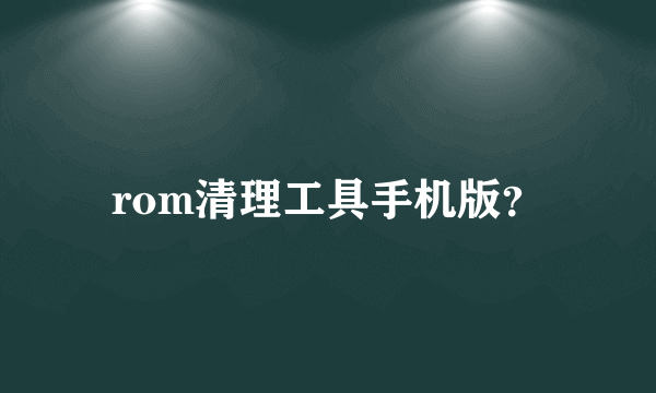 rom清理工具手机版？