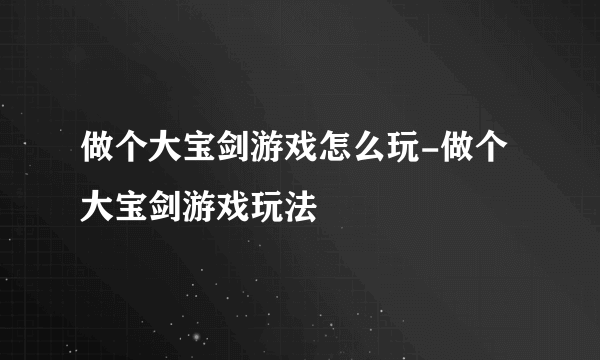 做个大宝剑游戏怎么玩-做个大宝剑游戏玩法