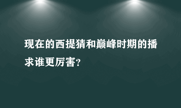 现在的西提猜和巅峰时期的播求谁更厉害？
