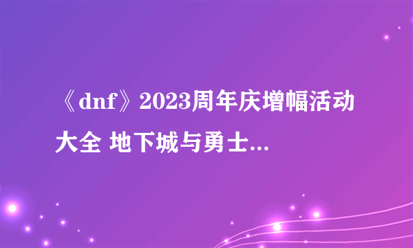 《dnf》2023周年庆增幅活动大全 地下城与勇士周年庆增幅活动时间奖励一览